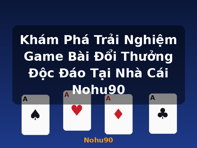 Khám Phá Trải Nghiệm Game Bài Đổi Thưởng Độc Đáo Tại Nhà Cái Nohu90 - Nohu90