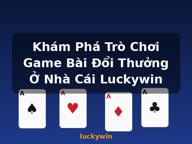 Khám Phá Trò Chơi Game Bài Đổi Thưởng Ở Nhà Cái Luckywin - luckywin