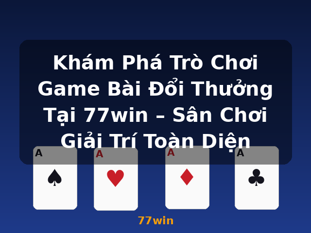 Khám Phá Trò Chơi Game Bài Đổi Thưởng Tại 77win – Sân Chơi Giải Trí Toàn Diện - 77win