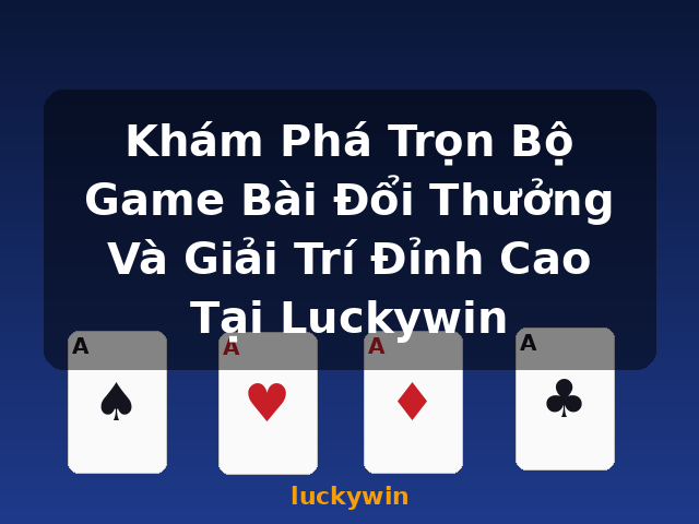 Khám Phá Trọn Bộ Game Bài Đổi Thưởng Và Giải Trí Đỉnh Cao Tại Luckywin - luckywin
