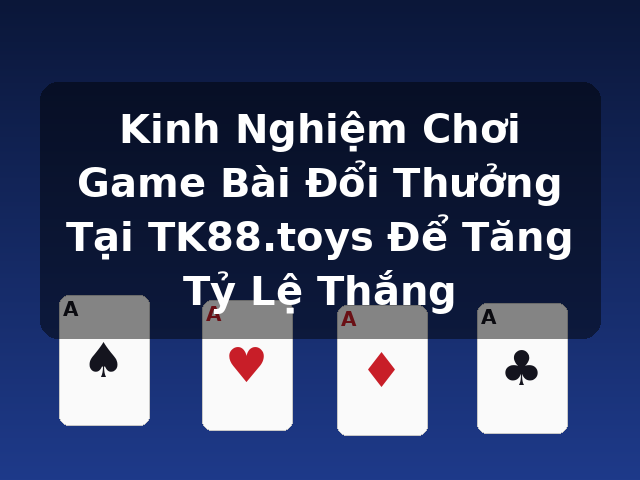 Kinh Nghiệm Chơi Game Bài Đổi Thưởng Tại TK88.toys Để Tăng Tỷ Lệ Thắng