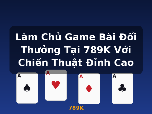 Làm Chủ Game Bài Đổi Thưởng Tại 789K Với Chiến Thuật Đỉnh Cao - 789K