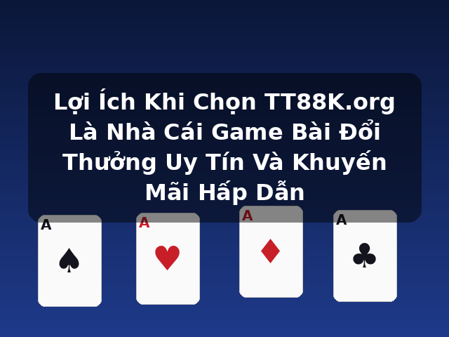 Lợi Ích Khi Chọn TT88K.org Là Nhà Cái Game Bài Đổi Thưởng Uy Tín Và Khuyến Mãi Hấp Dẫn