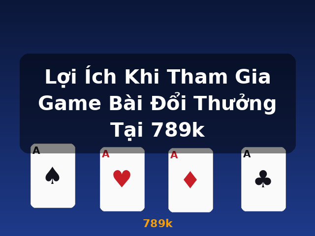 Lợi Ích Khi Tham Gia Game Bài Đổi Thưởng Tại 789k - 789k