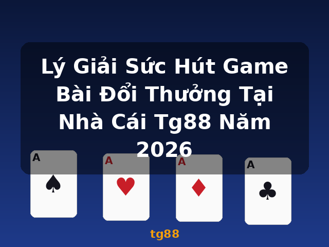 Lý Giải Sức Hút Game Bài Đổi Thưởng Tại Nhà Cái Tg88 Năm 2026 - tg88