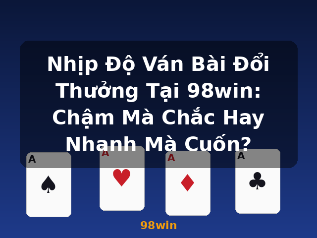 Nhịp Độ Ván Bài Đổi Thưởng Tại 98win: Chậm Mà Chắc Hay Nhanh Mà Cuốn? - 98win