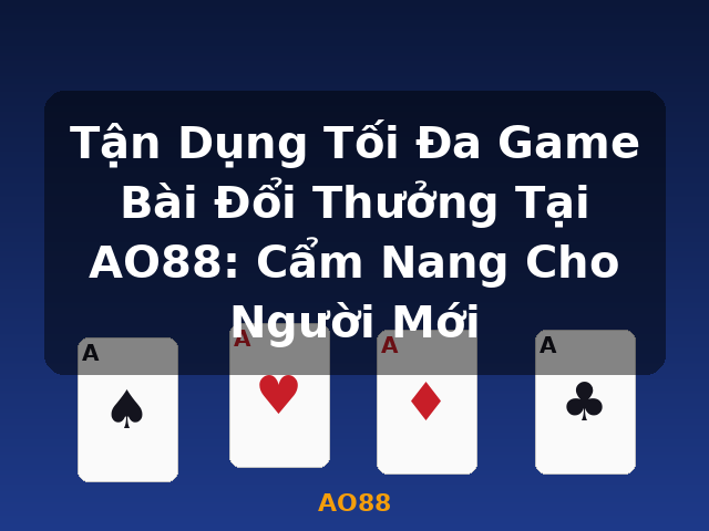 Tận Dụng Tối Đa Game Bài Đổi Thưởng Tại AO88: Cẩm Nang Cho Người Mới - AO88