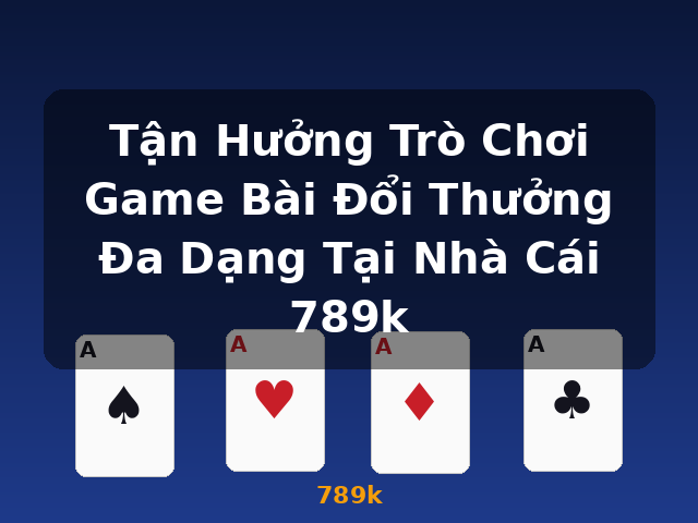 Tận Hưởng Trò Chơi Game Bài Đổi Thưởng Đa Dạng Tại Nhà Cái 789k - 789k