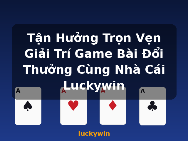 Tận Hưởng Trọn Vẹn Giải Trí Game Bài Đổi Thưởng Cùng Nhà Cái Luckywin - luckywin