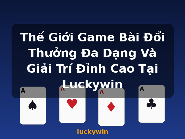 Thế Giới Game Bài Đổi Thưởng Đa Dạng Và Giải Trí Đỉnh Cao Tại Luckywin - luckywin