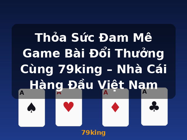 Thỏa Sức Đam Mê Game Bài Đổi Thưởng Cùng 79king – Nhà Cái Hàng Đầu Việt Nam - 79king