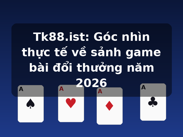 Tk88.ist: Góc nhìn thực tế về sảnh game bài đổi thưởng năm 2026 Tk88.ist: Góc nhìn thực tế về sảnh game bài đổi thưởng năm 2026