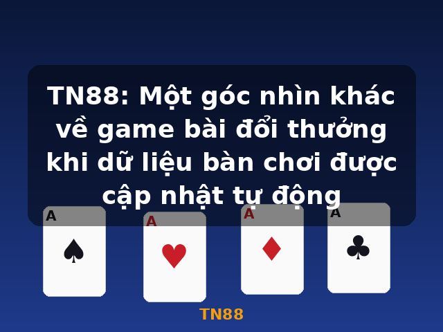 TN88: Một góc nhìn khác về game bài đổi thưởng khi dữ liệu bàn chơi được cập nhật tự động - TN88