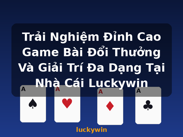 Trải Nghiệm Đỉnh Cao Game Bài Đổi Thưởng Và Giải Trí Đa Dạng Tại Nhà Cái Luckywin - luckywin