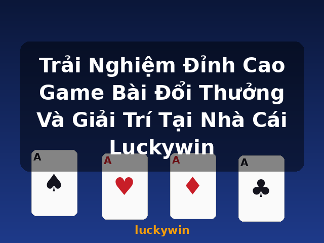 Trải Nghiệm Đỉnh Cao Game Bài Đổi Thưởng Và Giải Trí Tại Nhà Cái Luckywin - luckywin