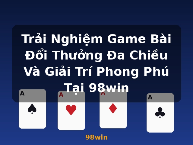 Trải Nghiệm Game Bài Đổi Thưởng Đa Chiều Và Giải Trí Phong Phú Tại 98win - 98win