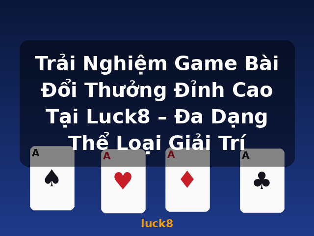Trải Nghiệm Game Bài Đổi Thưởng Đỉnh Cao Tại Luck8 – Đa Dạng Thể Loại Giải Trí - luck8